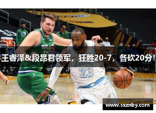 王睿泽&段昂君领军，狂胜20-7，各砍20分！